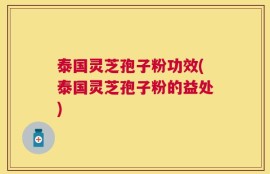 泰国灵芝孢子粉功效(泰国灵芝孢子粉的益处)