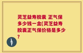 灵芝益寿胶囊 正气保多少钱一盒(灵芝益寿胶囊正气保价格是多少？