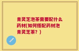 青灵芝泡茶需要配什么药材(如何搭配药材泡青灵芝茶？)