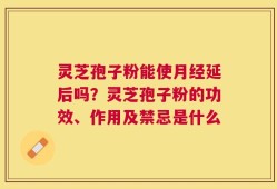 灵芝孢子粉能使月经延后吗？灵芝孢子粉的功效、作用及禁忌是什么