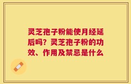 灵芝孢子粉能使月经延后吗？灵芝孢子粉的功效、作用及禁忌是什么