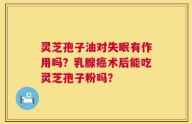 灵芝孢子油对失眠有作用吗？乳腺癌术后能吃灵芝孢子粉吗？