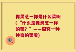 像灵芝一样是什么菜啊(“什么是像灵芝一样的菜？”——探究一种神奇的菜肴)