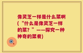 像灵芝一样是什么菜啊(“什么是像灵芝一样的菜？”——探究一种神奇的菜肴)