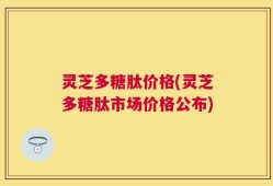 灵芝多糖肽价格(灵芝多糖肽市场价格公布)