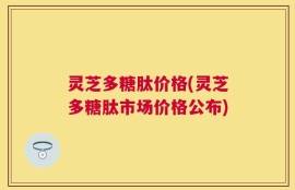 灵芝多糖肽价格(灵芝多糖肽市场价格公布)