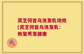 灵芝何首乌洗发乳功效(灵芝何首乌洗发乳：恢复秀发健康