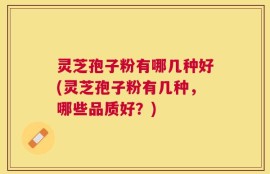 灵芝孢子粉有哪几种好(灵芝孢子粉有几种，哪些品质好？)