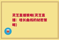 灵芝直播策略(灵芝直播：增长曲线的秘密策略)