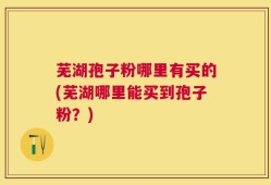 芜湖孢子粉哪里有买的(芜湖哪里能买到孢子粉？)