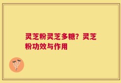 灵芝粉灵芝多糖？灵芝粉功效与作用