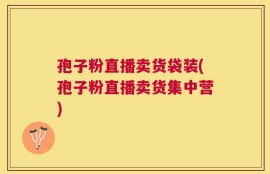 孢子粉直播卖货袋装(孢子粉直播卖货集中营)