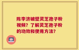 陈李济破壁灵芝孢子粉视频？了解灵芝孢子粉的功效和使用方法？