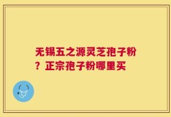无锡五之源灵芝孢子粉？正宗孢子粉哪里买