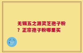 无锡五之源灵芝孢子粉？正宗孢子粉哪里买