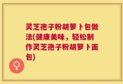 灵芝孢子粉胡萝卜包做法(健康美味，轻松制作灵芝孢子粉胡萝卜面包)