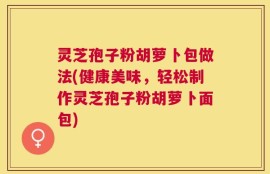 灵芝孢子粉胡萝卜包做法(健康美味，轻松制作灵芝孢子粉胡萝卜面包)