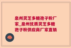 泉州灵芝多糖孢子粉厂家_泉州优质灵芝多糖孢子粉供应商厂家直销