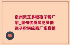 泉州灵芝多糖孢子粉厂家_泉州优质灵芝多糖孢子粉供应商厂家直销