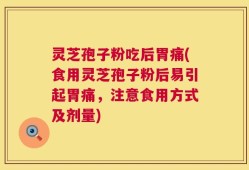 灵芝孢子粉吃后胃痛(食用灵芝孢子粉后易引起胃痛，注意食用方式及剂量)