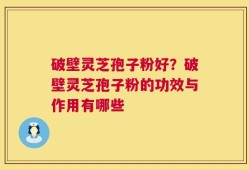 破壁灵芝孢子粉好？破壁灵芝孢子粉的功效与作用有哪些