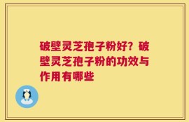 破壁灵芝孢子粉好？破壁灵芝孢子粉的功效与作用有哪些