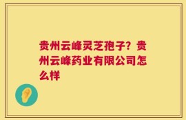 贵州云峰灵芝孢子？贵州云峰药业有限公司怎么样