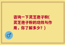 咨询一下灵芝孢子粉(灵芝孢子粉的功效与作用，你了解多少？)