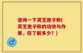 咨询一下灵芝孢子粉(灵芝孢子粉的功效与作用，你了解多少？)