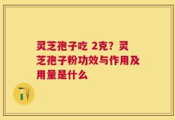 灵芝孢子吃 2克？灵芝孢子粉功效与作用及用量是什么