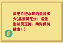 灵芝片泡水喝的量是多少(品尝灵芝水：适量泡制灵芝片，助你保持健康！)