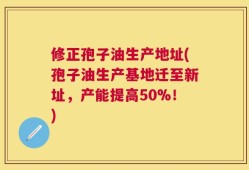 修正孢子油生产地址(孢子油生产基地迁至新址，产能提高50%！)