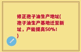 修正孢子油生产地址(孢子油生产基地迁至新址，产能提高50%！)