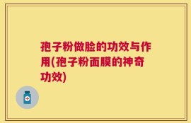 孢子粉做脸的功效与作用(孢子粉面膜的神奇功效)