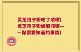 灵芝孢子粉吃了咳嗽(灵芝孢子粉缓解咳嗽——你需要知道的事情)