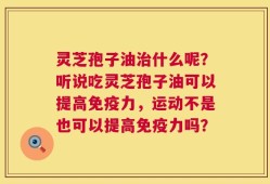 灵芝孢子油治什么呢？听说吃灵芝孢子油可以提高免疫力，运动不是也可以提高免疫力吗？