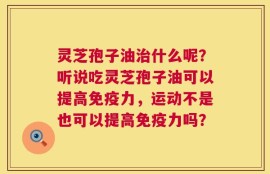 灵芝孢子油治什么呢？听说吃灵芝孢子油可以提高免疫力，运动不是也可以提高免疫力吗？