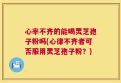 心率不齐的能喝灵芝孢子粉吗(心律不齐者可否服用灵芝孢子粉？)