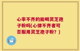 心率不齐的能喝灵芝孢子粉吗(心律不齐者可否服用灵芝孢子粉？)