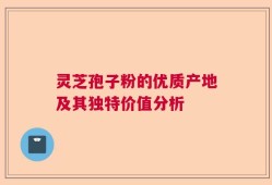 灵芝孢子粉的优质产地及其独特价值分析
