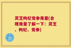 灵芝枸杞党参用量(合理用量了解一下：灵芝、枸杞、党参)