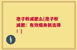 孢子粉减肥么(孢子粉减肥：有效瘦身新选择！)