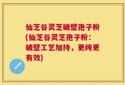仙芝谷灵芝破壁孢子粉(仙芝谷灵芝孢子粉：破壁工艺加持，更纯更有效)