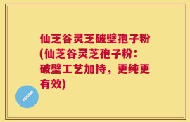 仙芝谷灵芝破壁孢子粉(仙芝谷灵芝孢子粉：破壁工艺加持，更纯更有效)