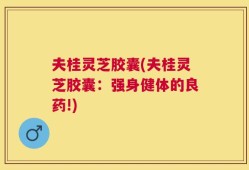 夫桂灵芝胶囊(夫桂灵芝胶囊：强身健体的良药!)