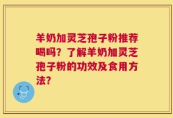 羊奶加灵芝孢子粉推荐喝吗？了解羊奶加灵芝孢子粉的功效及食用方法？