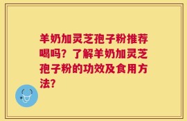 羊奶加灵芝孢子粉推荐喝吗？了解羊奶加灵芝孢子粉的功效及食用方法？
