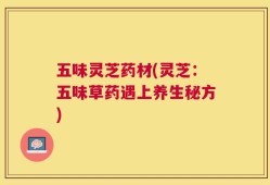 五味灵芝药材(灵芝：五味草药遇上养生秘方)