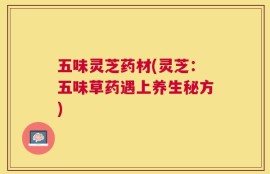 五味灵芝药材(灵芝：五味草药遇上养生秘方)