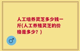 人工培养灵芝多少钱一斤(人工养殖灵芝的价格是多少？)